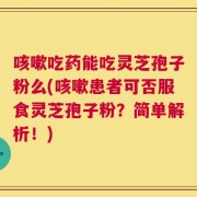 咳嗽吃药能吃灵芝孢子粉么(咳嗽患者可否服食灵芝孢子粉？简单解析！)