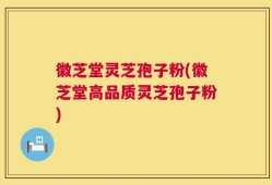 徽芝堂灵芝孢子粉(徽芝堂高品质灵芝孢子粉)
