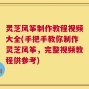灵芝风筝制作教程视频大全(手把手教你制作灵芝风筝，完整视频教程供参考)