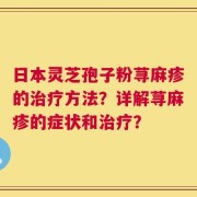 日本灵芝孢子粉荨麻疹的治疗方法？详解荨麻疹的症状和治疗？