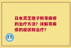 日本灵芝孢子粉荨麻疹的治疗方法？详解荨麻疹的症状和治疗？