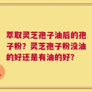 萃取灵芝孢子油后的孢子粉？灵芝孢子粉没油的好还是有油的好？
