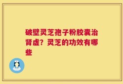 破壁灵芝孢子粉胶囊治肾虚？灵芝的功效有哪些