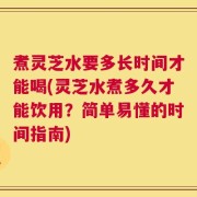 煮灵芝水要多长时间才能喝(灵芝水煮多久才能饮用？简单易懂的时间指南)
