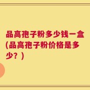 品高孢子粉多少钱一盒(品高孢子粉价格是多少？)