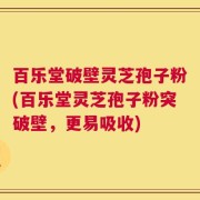 百乐堂破壁灵芝孢子粉(百乐堂灵芝孢子粉突破壁，更易吸收)