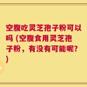 空腹吃灵芝孢子粉可以吗 (空腹食用灵芝孢子粉，有没有可能呢？)