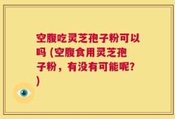 空腹吃灵芝孢子粉可以吗 (空腹食用灵芝孢子粉，有没有可能呢？)