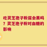 吃灵芝孢子粉尿会黑吗？灵芝孢子粉对血糖的影响