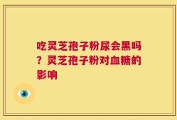 吃灵芝孢子粉尿会黑吗？灵芝孢子粉对血糖的影响