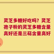 灵芝多糖好吃吗？灵芝孢子粉的灵芝多糖含量高好还是三萜含量高好
