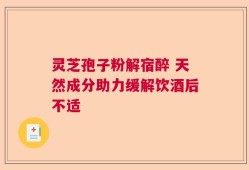灵芝孢子粉解宿醉 天然成分助力缓解饮酒后不适