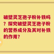 破壁灵芝孢子粉补铁吗？探究破壁灵芝孢子粉的营养成分及其对补铁的作用？