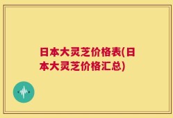 日本大灵芝价格表(日本大灵芝价格汇总)