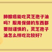 肺腺癌能吃灵芝孢子油吗？服用保健的东西都要挺谨慎的，灵芝孢子油怎么样吃比较好？