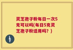 灵芝孢子粉每日一次5克可以吗(每日5克灵芝孢子粉适用吗？)