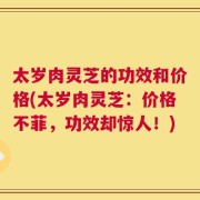 太岁肉灵芝的功效和价格(太岁肉灵芝：价格不菲，功效却惊人！)
