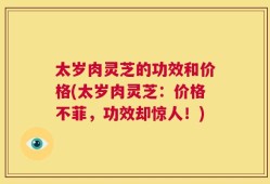 太岁肉灵芝的功效和价格(太岁肉灵芝：价格不菲，功效却惊人！)