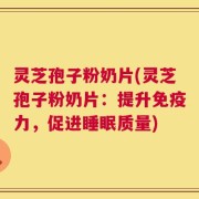 灵芝孢子粉奶片(灵芝孢子粉奶片：提升免疫力，促进睡眠质量)