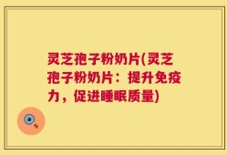 灵芝孢子粉奶片(灵芝孢子粉奶片：提升免疫力，促进睡眠质量)