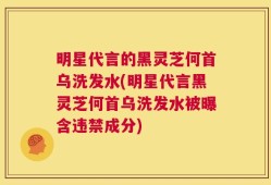 明星代言的黑灵芝何首乌洗发水(明星代言黑灵芝何首乌洗发水被曝含违禁成分)