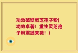 功效破壁灵芝孢子粉(功效卓著！重生灵芝孢子粉震撼来袭！)