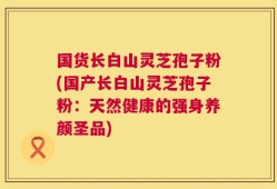 国货长白山灵芝孢子粉(国产长白山灵芝孢子粉：天然健康的强身养颜圣品)