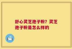 舒心灵芝孢子粉？灵芝孢子粉是怎么样的