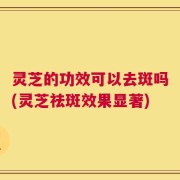 灵芝的功效可以去斑吗(灵芝祛斑效果显著)