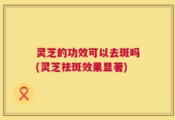 灵芝的功效可以去斑吗(灵芝祛斑效果显著)