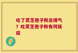 吃了灵芝孢子粉总排气？吃灵芝孢子粉有何反应