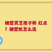 破壁灵芝孢子粉 红点？破壁机怎么选
