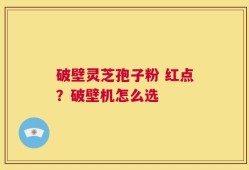 破壁灵芝孢子粉 红点？破壁机怎么选