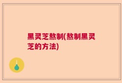 黑灵芝熬制(熬制黑灵芝的方法)