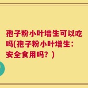 孢子粉小叶增生可以吃吗(孢子粉小叶增生：安全食用吗？)