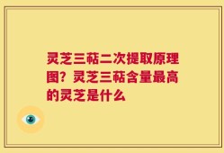灵芝三萜二次提取原理图？灵芝三萜含量最高的灵芝是什么
