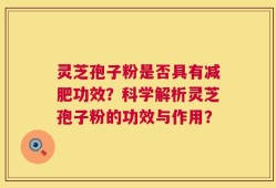 灵芝孢子粉是否具有减肥功效？科学解析灵芝孢子粉的功效与作用？