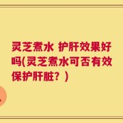 灵芝煮水 护肝效果好吗(灵芝煮水可否有效保护肝脏？)