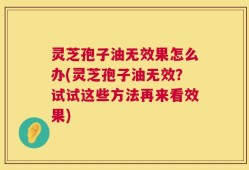 灵芝孢子油无效果怎么办(灵芝孢子油无效？试试这些方法再来看效果)