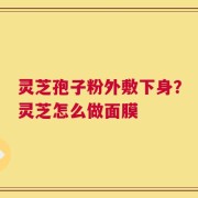 灵芝孢子粉外敷下身？灵芝怎么做面膜