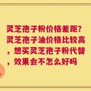 灵芝孢子粉价格差距？灵芝孢子油价格比较高，想买灵芝孢子粉代替，效果会不怎么好吗