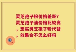 灵芝孢子粉价格差距？灵芝孢子油价格比较高，想买灵芝孢子粉代替，效果会不怎么好吗