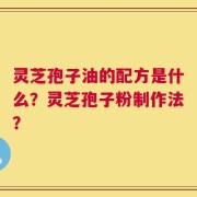 灵芝孢子油的配方是什么？灵芝孢子粉制作法？