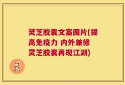 灵芝胶囊文案图片(提高免疫力 内外兼修 灵芝胶囊再现江湖)