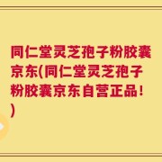 同仁堂灵芝孢子粉胶囊京东(同仁堂灵芝孢子粉胶囊京东自营正品！)