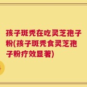 孩子斑秃在吃灵芝孢子粉(孩子斑秃食灵芝孢子粉疗效显著)