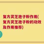 复方灵芝孢子粉作用(复方灵芝孢子粉的功效及作用推荐)