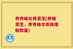 齐齐哈尔养灵芝(养殖灵芝，齐齐哈尔农民增收致富)