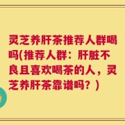 灵芝养肝茶推荐人群喝吗(推荐人群：肝脏不良且喜欢喝茶的人，灵芝养肝茶靠谱吗？)