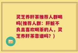 灵芝养肝茶推荐人群喝吗(推荐人群：肝脏不良且喜欢喝茶的人，灵芝养肝茶靠谱吗？)